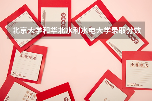 北京大学和华北水利水电大学录取分数对比