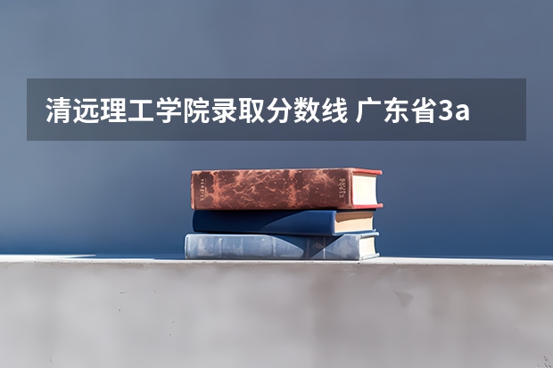 清远理工学院录取分数线 广东省3a院校名单以及录取分数