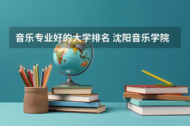 音乐专业好的大学排名 沈阳音乐学院附属高中分数线