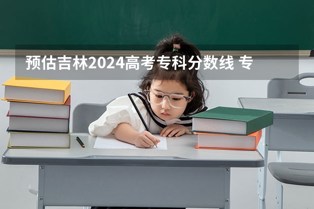 预估吉林2024高考专科分数线 专科录取分数线预测多少分