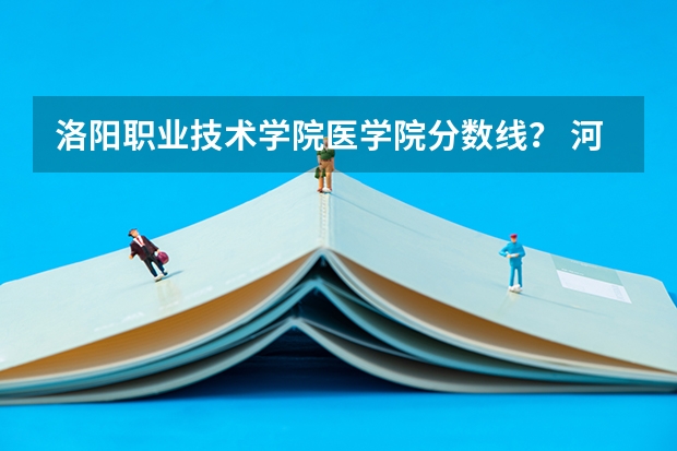 洛阳职业技术学院医学院分数线？ 河南科技大学医学院分数线