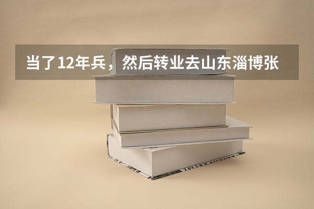 当了12年兵,然后转业去山东淄博张店,大概可以安排个什么职业