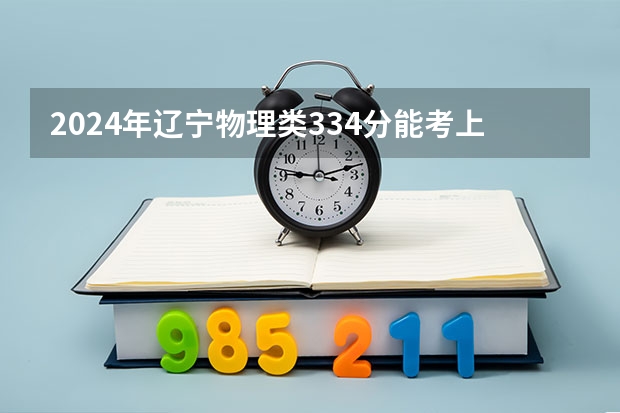 2024年辽宁物理类334分能考上什么大学?