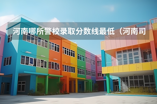 河南哪所警校录取分数线最低（河南司法警官职业学院是几本院校）