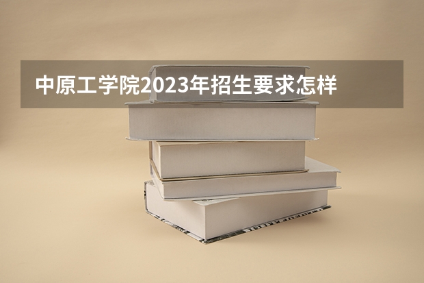 中原工学院2023年招生要求怎样