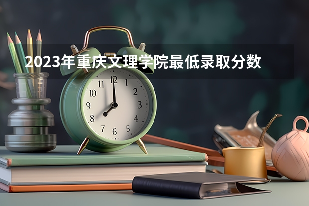 2023年重庆文理学院最低录取分数 重庆往年录取分数是多少