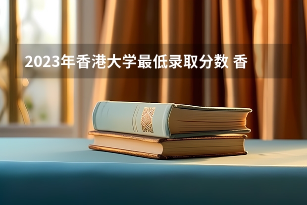 2023年香港大学最低录取分数 香港往年录取分数是多少