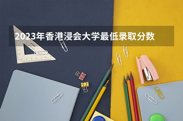 2023年香港浸会大学最低录取分数 香港往年录取分数是多少