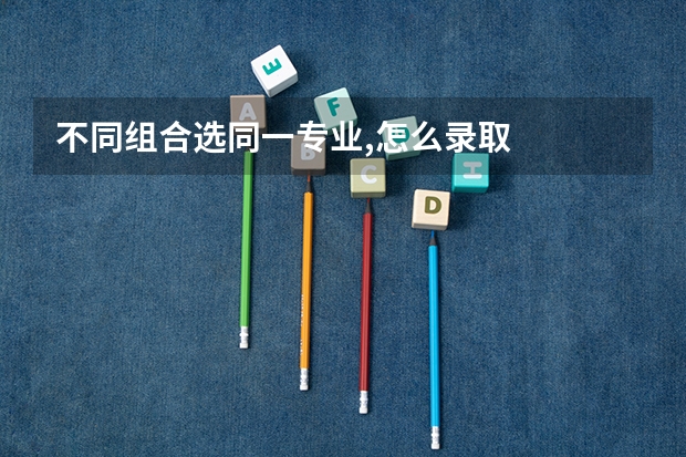 不同组合选同一专业,怎么录取
