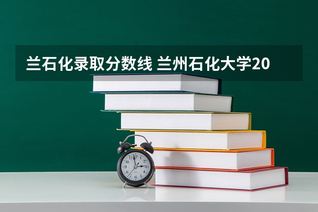 兰石化录取分数线 兰州石化大学2023年录取分数线