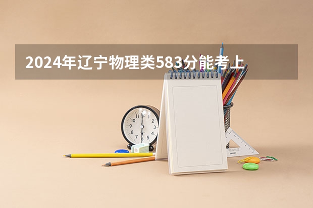 2024年辽宁物理类583分能考上什么大学？