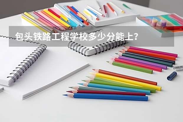 包头铁路工程学校多少分能上？