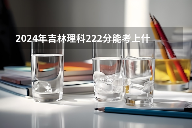 2024年吉林理科222分能考上什么大学？