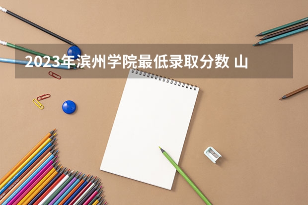 2023年滨州学院最低录取分数 山东往年录取分数是多少