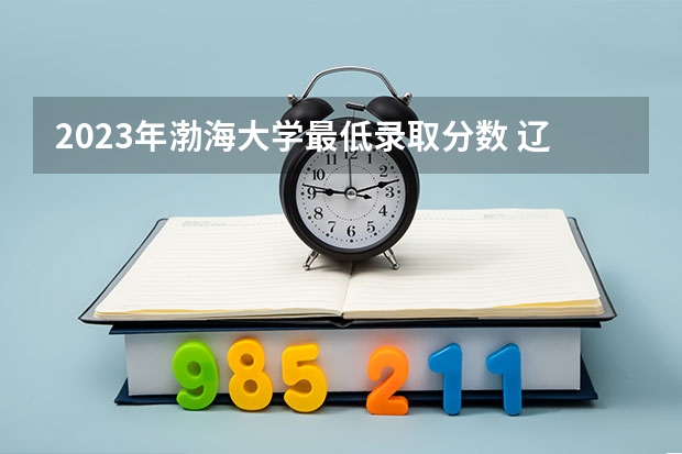 2023年渤海大学最低录取分数 辽宁往年录取分数是多少