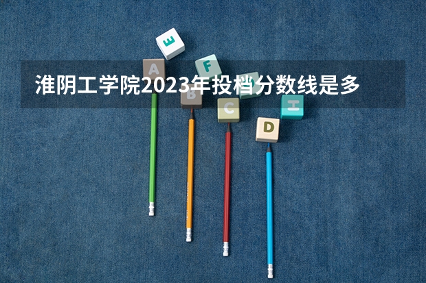 淮阴工学院2023年投档分数线是多少？