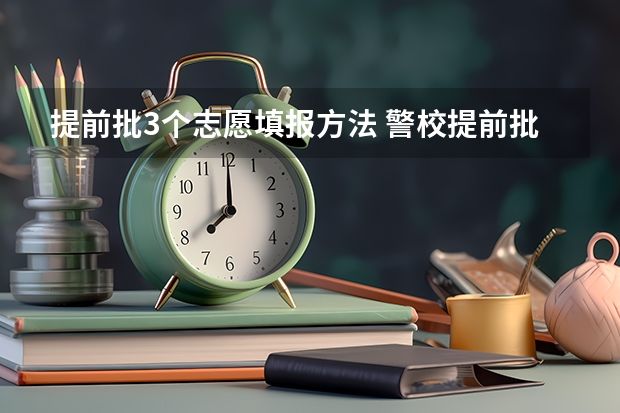 提前批3个志愿填报方法 警校提前批报名流程