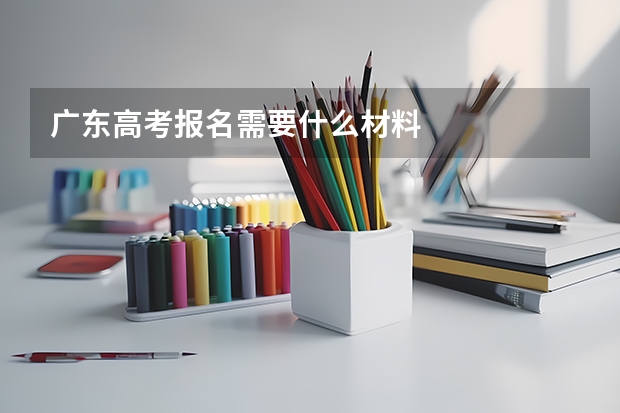 广东高考报名需要什么材料