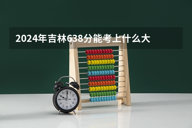 2024年吉林638分能考上什么大学？