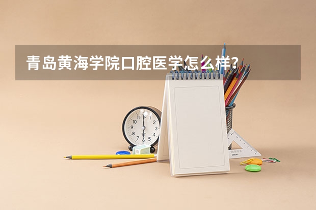 青岛黄海学院口腔医学怎么样？