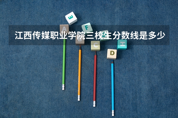 江西传媒职业学院三校生分数线是多少?