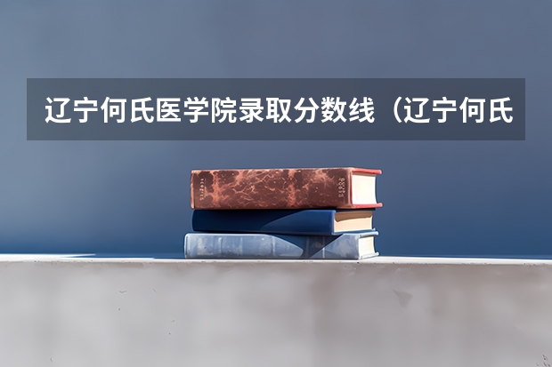 辽宁何氏医学院录取分数线（辽宁何氏医学院分数线）