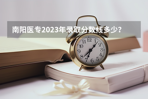 南阳医专2023年录取分数线多少？