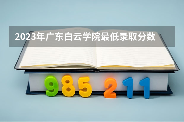 2023年广东白云学院最低录取分数 广东往年录取分数是多少
