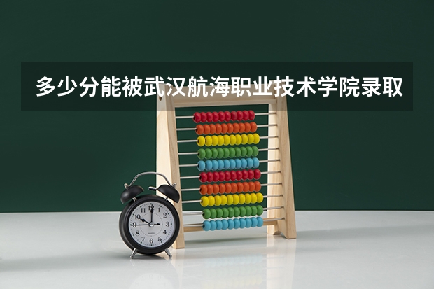 多少分能被武汉航海职业技术学院录取