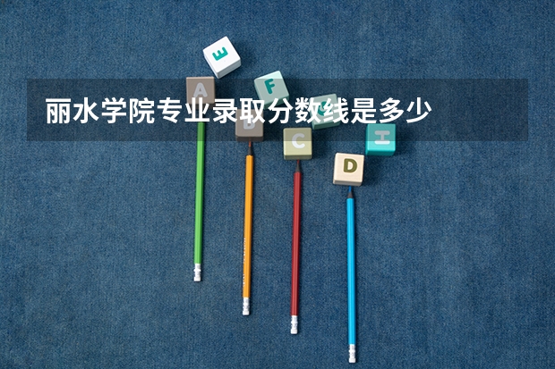 丽水学院专业录取分数线是多少