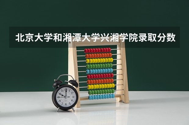 北京大学和湘潭大学兴湘学院录取分数对比