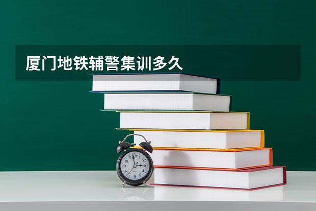 厦门地铁辅警集训多久