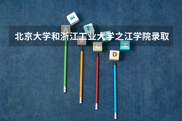 北京大学和浙江工业大学之江学院录取分数对比