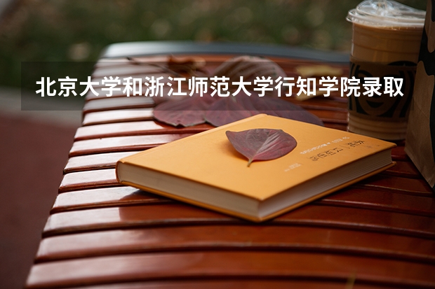 北京大学和浙江师范大学行知学院录取分数对比