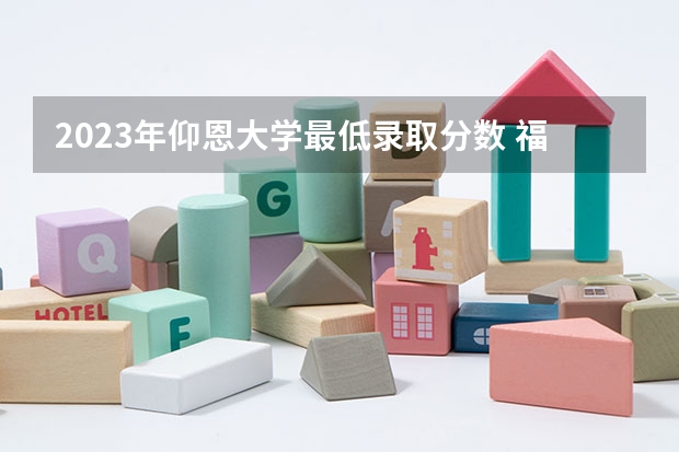 2023年仰恩大学最低录取分数 福建往年录取分数是多少