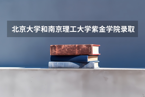 北京大学和南京理工大学紫金学院录取分数对比