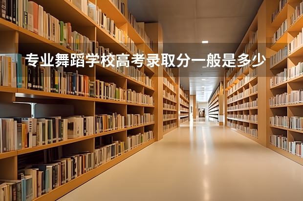 专业舞蹈学校高考录取分一般是多少
