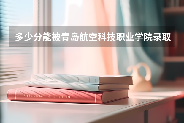 多少分能被青岛航空科技职业学院录取