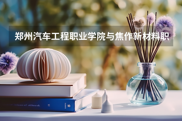 郑州汽车工程职业学院与焦作新材料职业学院哪个好
