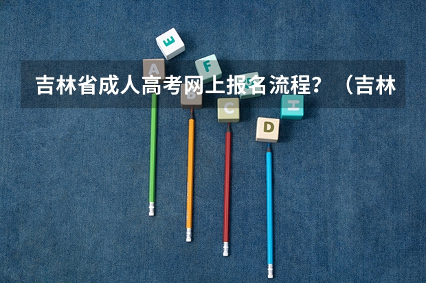 吉林省成人高考网上报名流程？（吉林成人高考报名流程？）