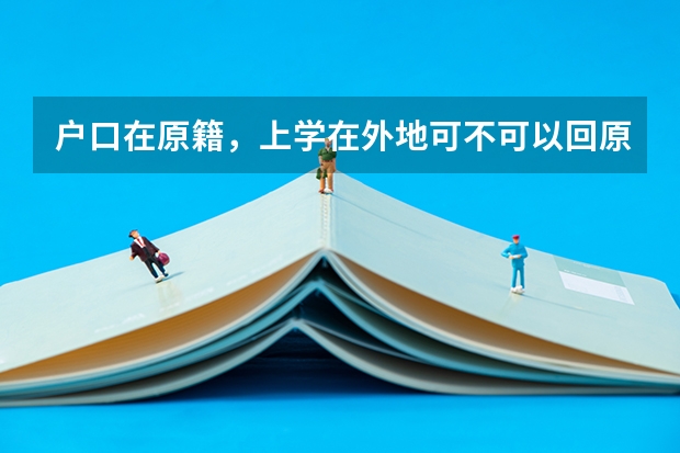 户口在原籍,上学在外地可不可以回原籍参加高考有没有什么限制