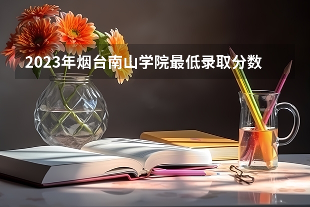 2023年烟台南山学院最低录取分数 山东往年录取分数是多少