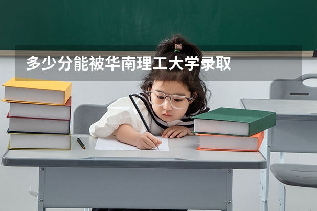 多少分能被华南理工大学录取