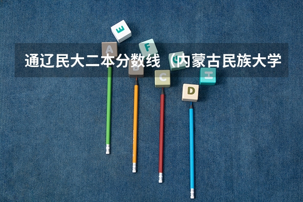 通辽民大二本分数线（内蒙古民族大学专科分数线）
