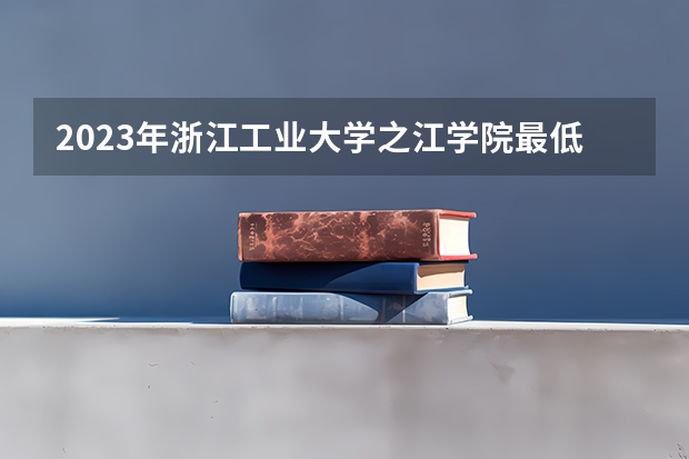 2023年浙江工业大学之江学院最低录取分数 浙江往年录取分数是多少