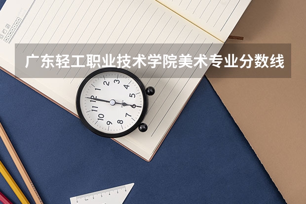 广东轻工职业技术学院美术专业分数线多少啊？