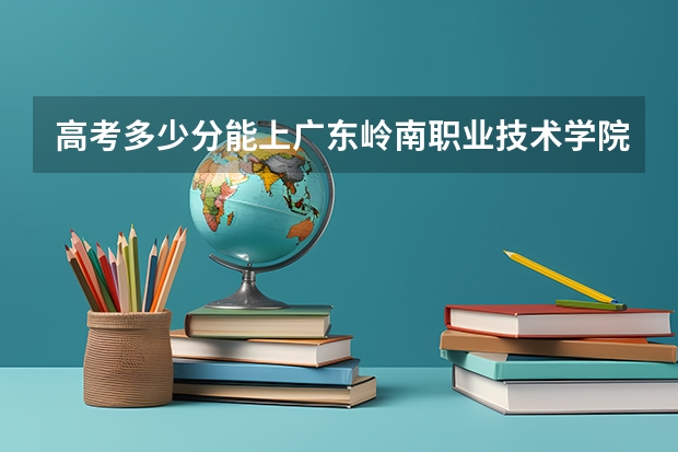 高考多少分能上广东岭南职业技术学院