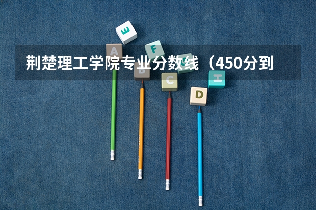荆楚理工学院专业分数线（450分到550分的理工类二本大学）