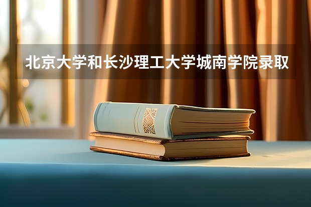 北京大学和长沙理工大学城南学院录取分数对比