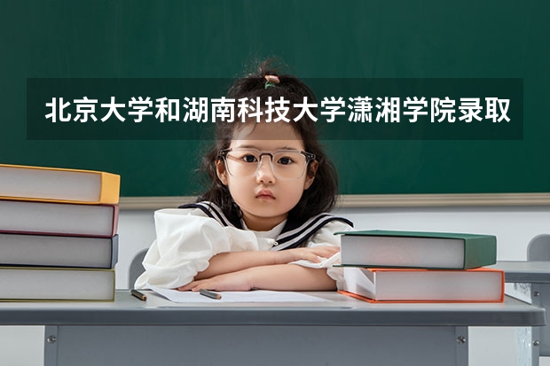 北京大学和湖南科技大学潇湘学院录取分数对比
